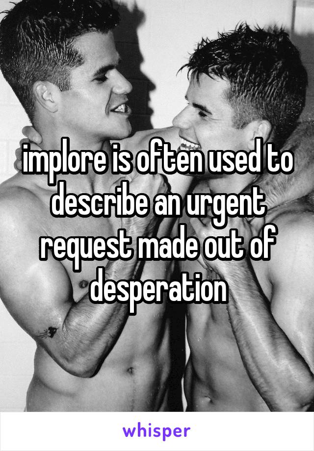 implore is often used to describe an urgent request made out of desperation