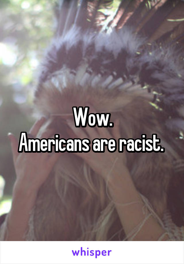 Wow.
Americans are racist. 