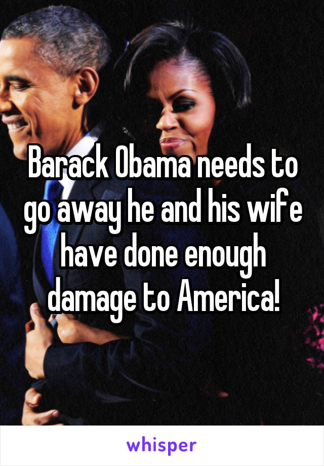 Barack Obama needs to go away he and his wife have done enough damage to America!