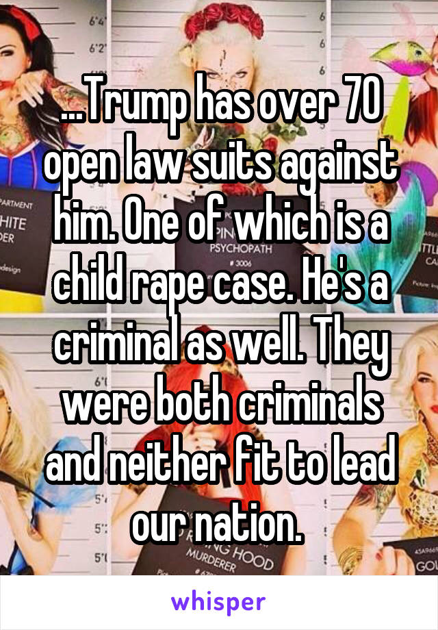 ...Trump has over 70 open law suits against him. One of which is a child rape case. He's a criminal as well. They were both criminals and neither fit to lead our nation. 