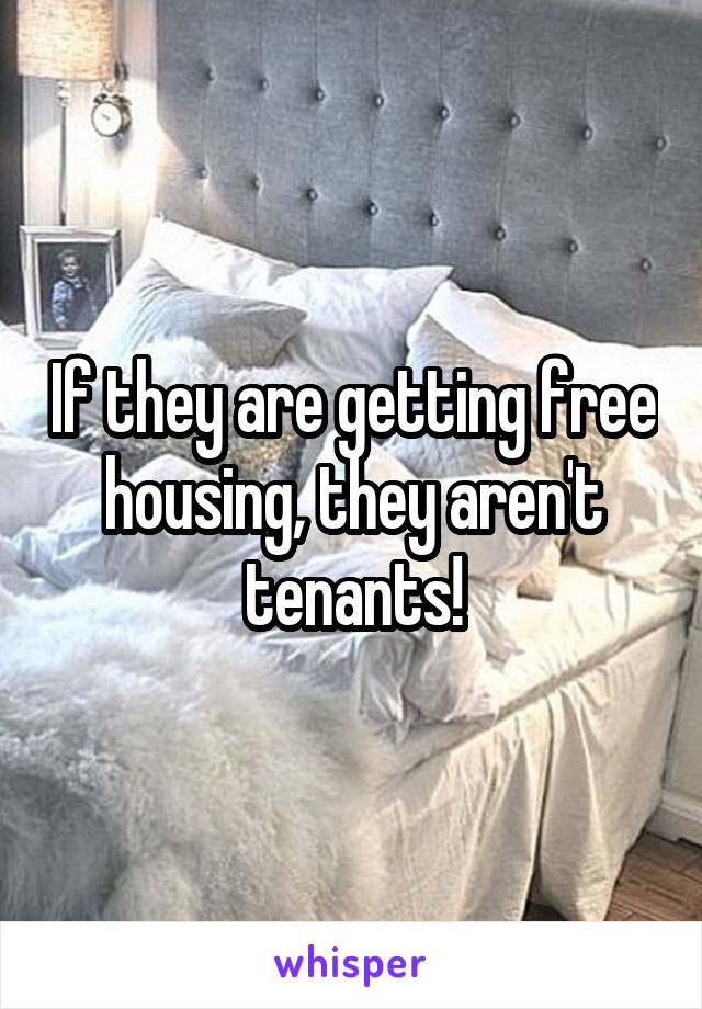 If they are getting free housing, they aren't tenants!