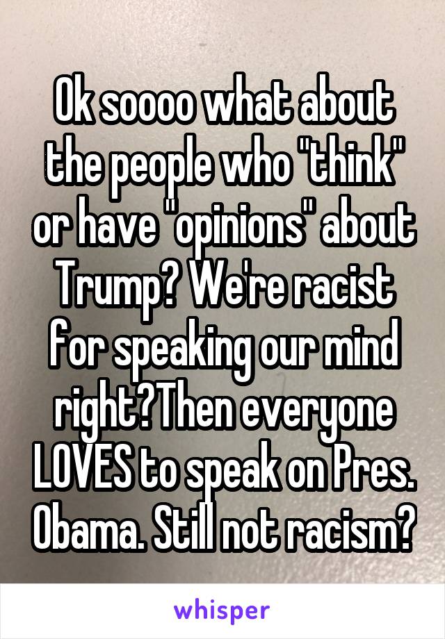 Ok soooo what about the people who "think" or have "opinions" about Trump? We're racist for speaking our mind right?Then everyone LOVES to speak on Pres. Obama. Still not racism?