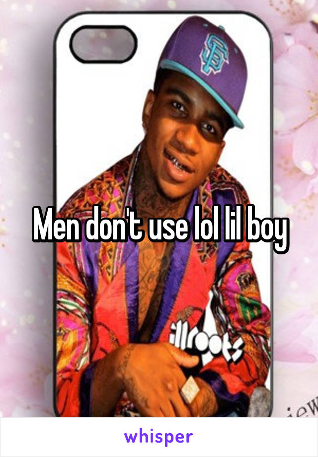 Men don't use lol lil boy