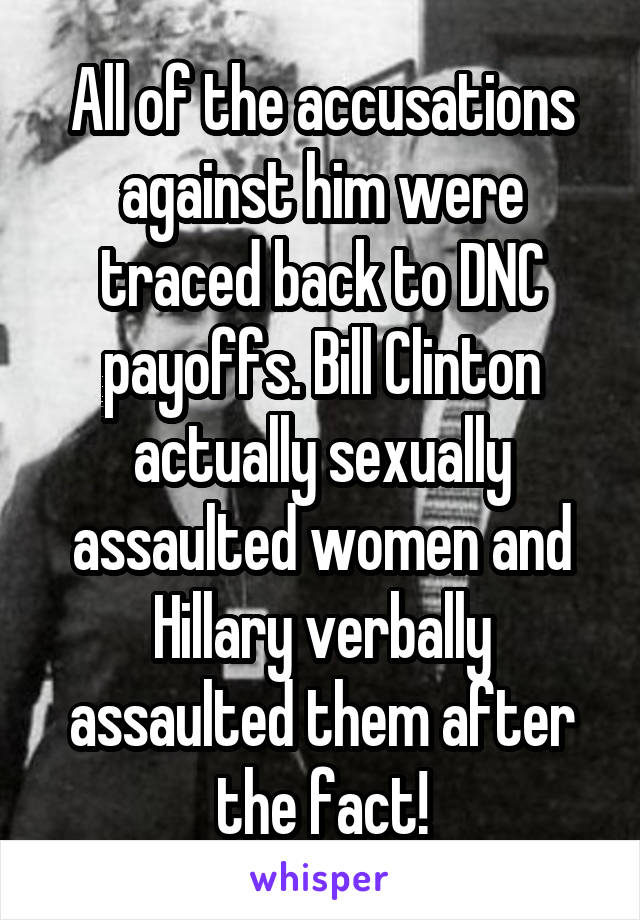 All of the accusations against him were traced back to DNC payoffs. Bill Clinton actually sexually assaulted women and Hillary verbally assaulted them after the fact!