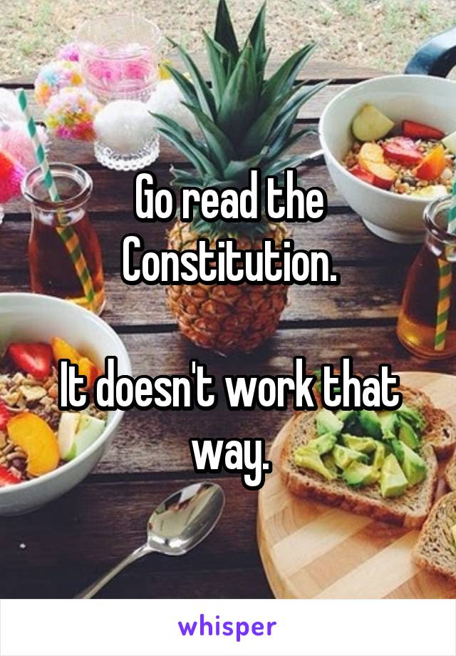 Go read the Constitution.

It doesn't work that way.