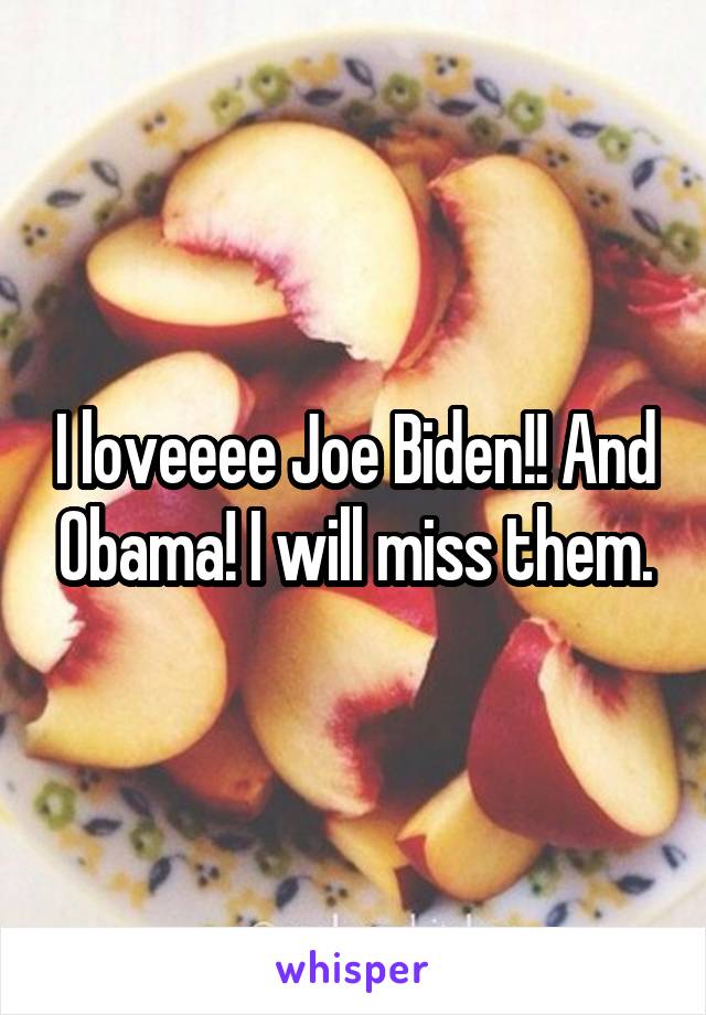 I loveeee Joe Biden!! And Obama! I will miss them.