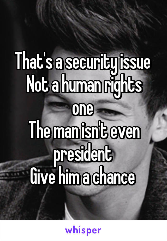 That's a security issue 
Not a human rights one 
The man isn't even president 
Give him a chance 