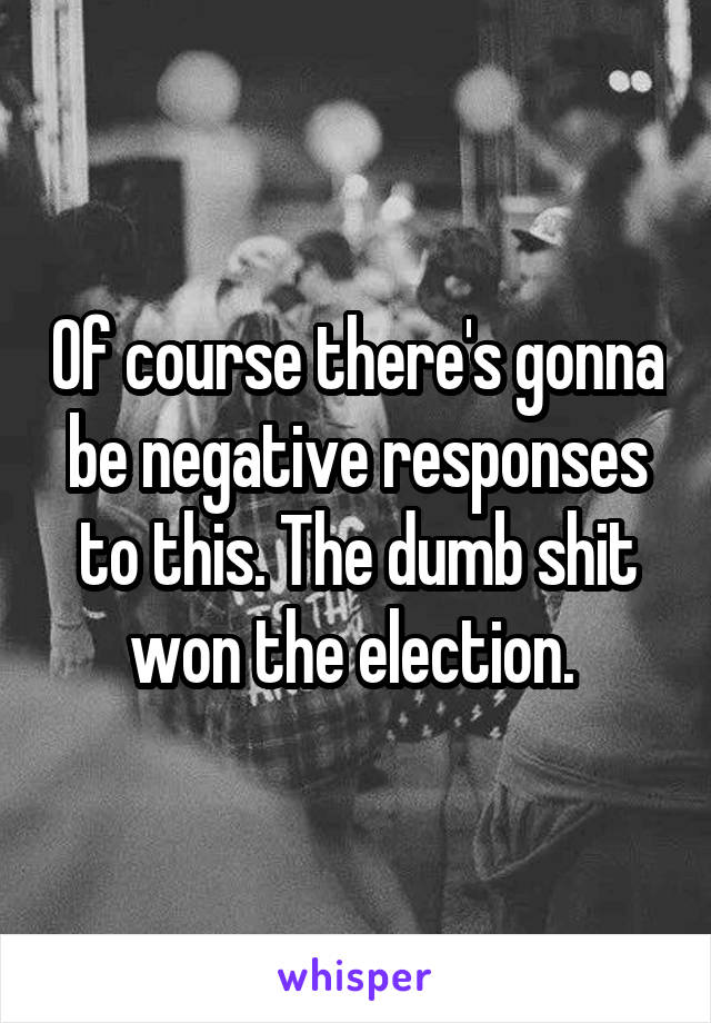 Of course there's gonna be negative responses to this. The dumb shit won the election. 