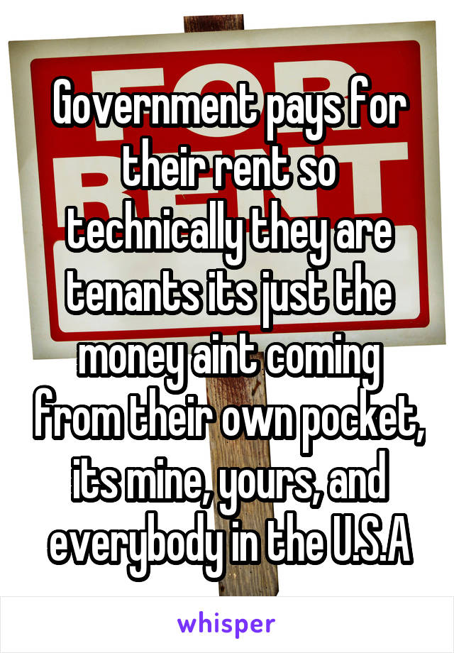 Government pays for their rent so technically they are tenants its just the money aint coming from their own pocket, its mine, yours, and everybody in the U.S.A