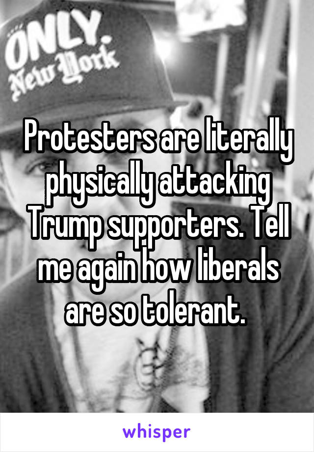 Protesters are literally physically attacking Trump supporters. Tell me again how liberals are so tolerant. 