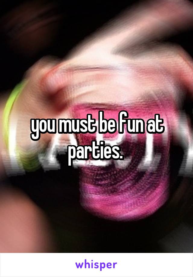 you must be fun at parties. 