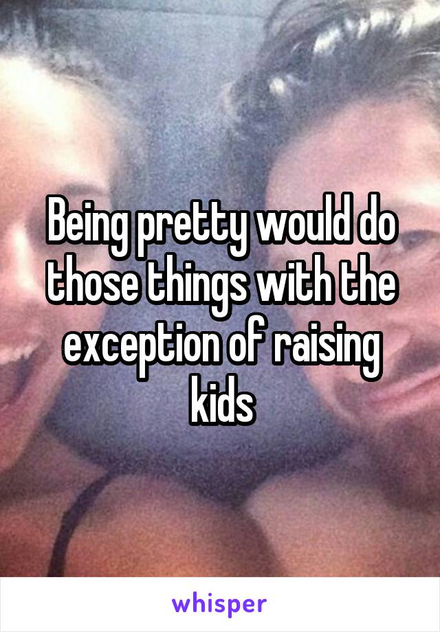 Being pretty would do those things with the exception of raising kids