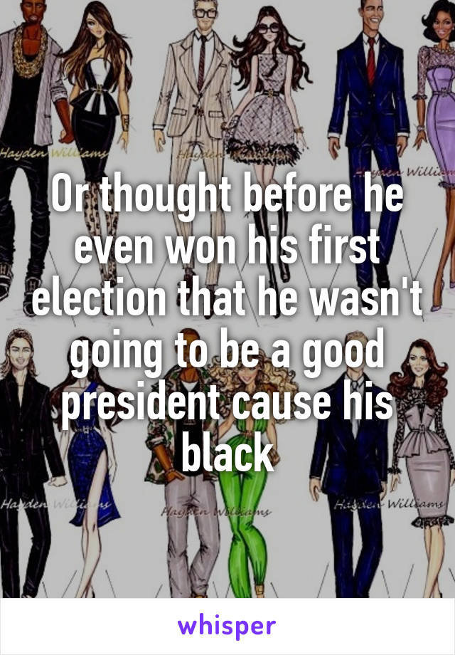 Or thought before he even won his first election that he wasn't going to be a good president cause his black