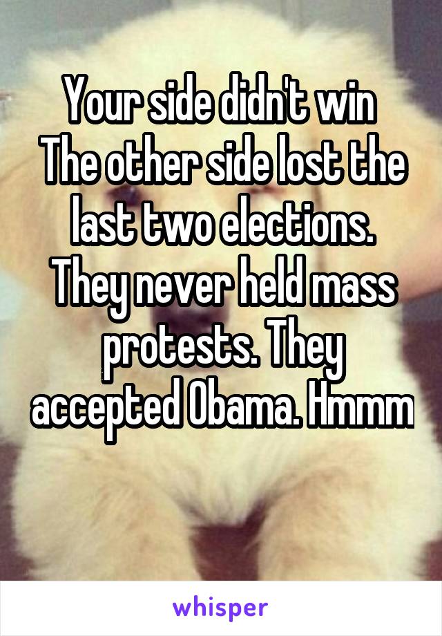 Your side didn't win 
The other side lost the last two elections. They never held mass protests. They accepted Obama. Hmmm 
