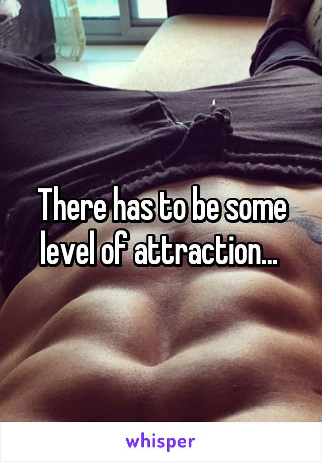 There has to be some level of attraction... 