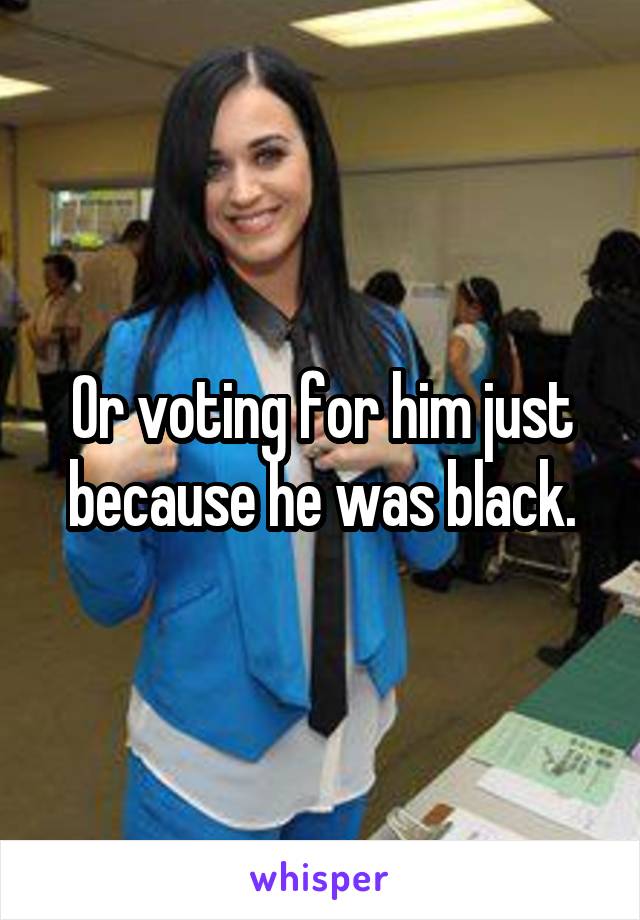 Or voting for him just because he was black.