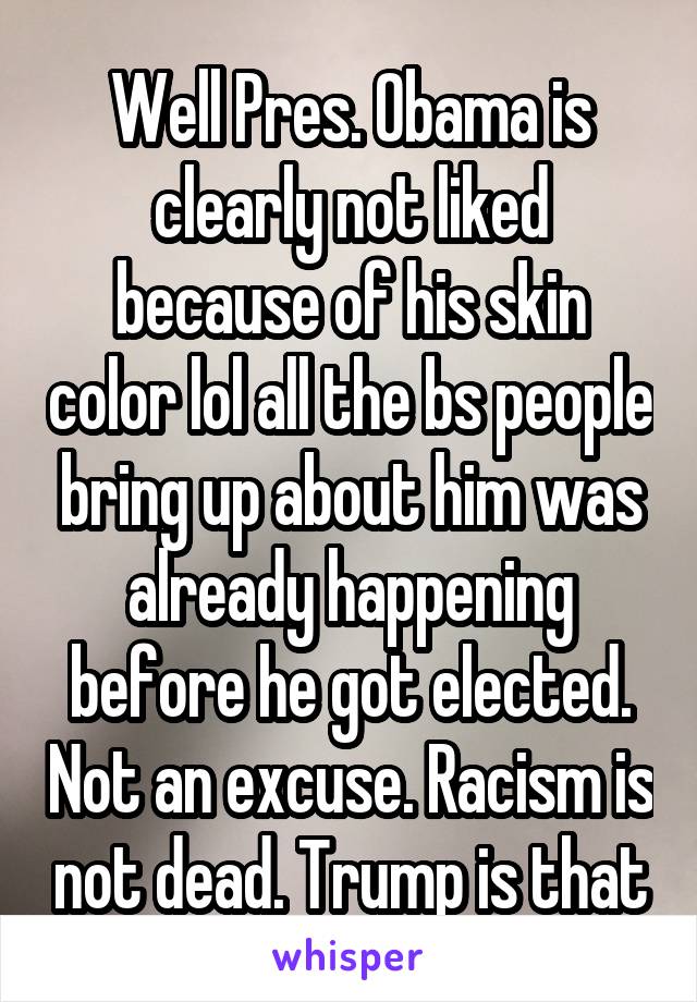 Well Pres. Obama is clearly not liked because of his skin color lol all the bs people bring up about him was already happening before he got elected. Not an excuse. Racism is not dead. Trump is that