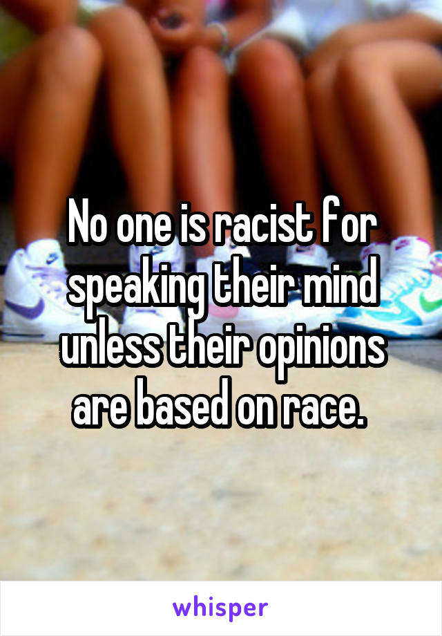 No one is racist for speaking their mind unless their opinions are based on race. 