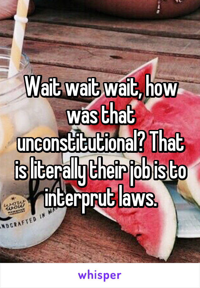 Wait wait wait, how was that unconstitutional? That is literally their job is to interprut laws.