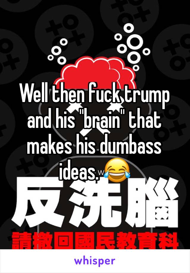 Well then fuck trump and his "brain" that makes his dumbass ideas. 😂