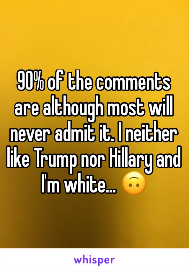 90% of the comments are although most will never admit it. I neither like Trump nor Hillary and I'm white... 🙃