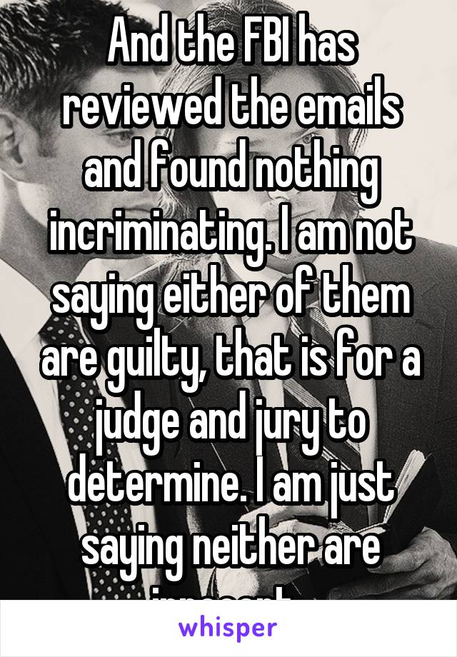 And the FBI has reviewed the emails and found nothing incriminating. I am not saying either of them are guilty, that is for a judge and jury to determine. I am just saying neither are innocent. 