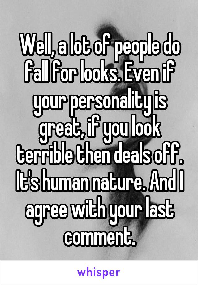 Well, a lot of people do fall for looks. Even if your personality is great, if you look terrible then deals off. It's human nature. And I agree with your last comment.