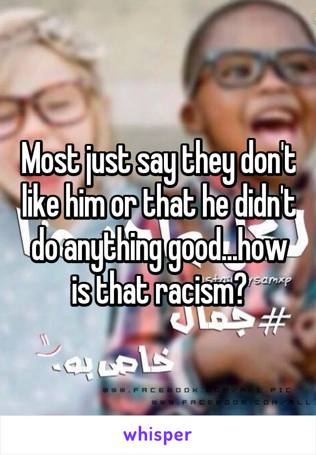 Most just say they don't like him or that he didn't do anything good...how is that racism?