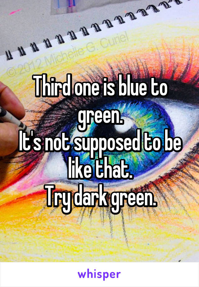Third one is blue to green.
It's not supposed to be like that.
Try dark green.