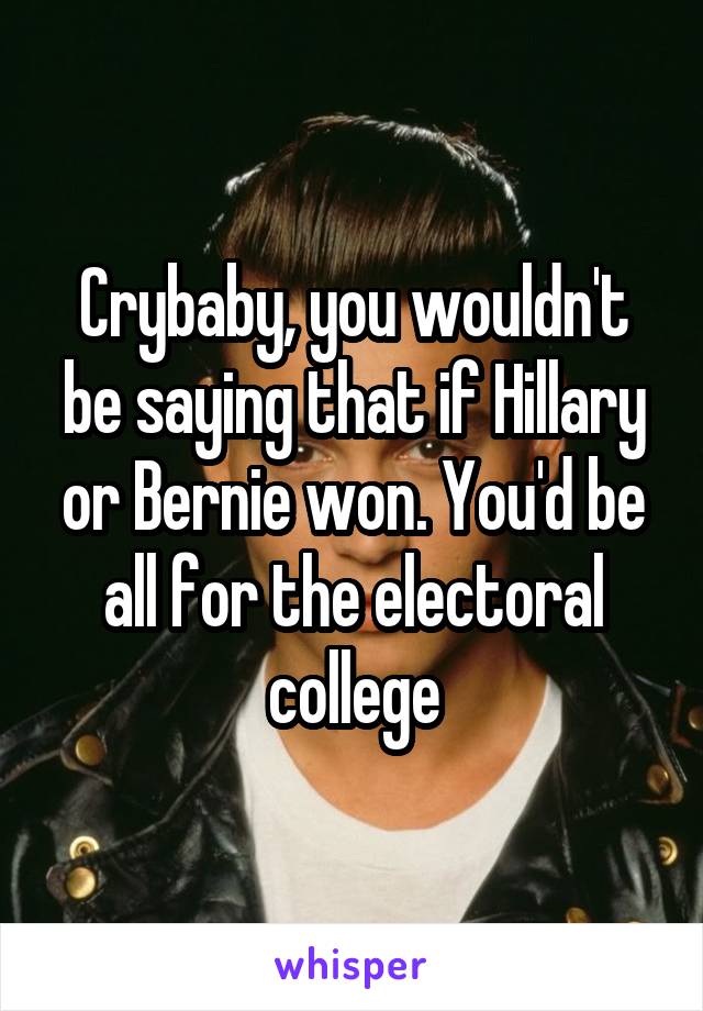 Crybaby, you wouldn't be saying that if Hillary or Bernie won. You'd be all for the electoral college