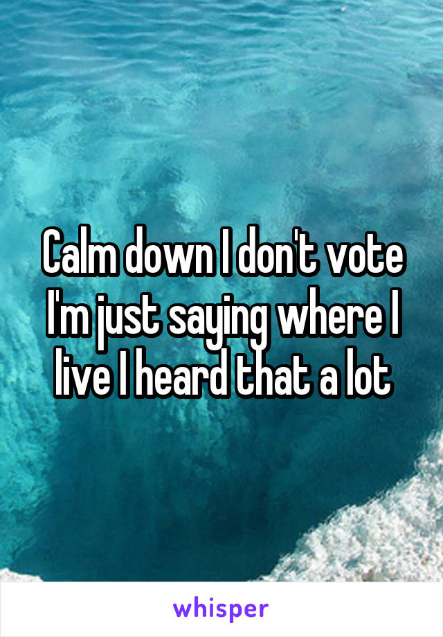 Calm down I don't vote I'm just saying where I live I heard that a lot