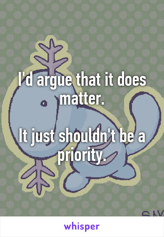 I'd argue that it does matter.

It just shouldn't be a priority.