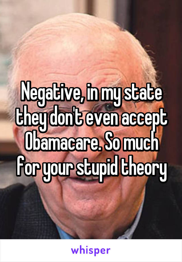 Negative, in my state they don't even accept Obamacare. So much for your stupid theory