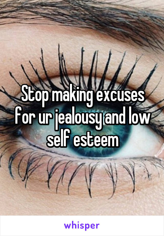 Stop making excuses for ur jealousy and low self esteem