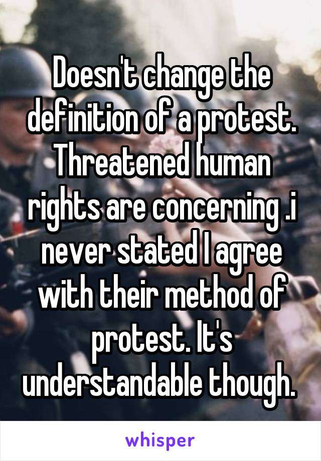 Doesn't change the definition of a protest. Threatened human rights are concerning .i never stated I agree with their method of protest. It's understandable though. 