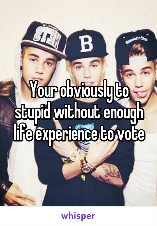 Your obviously to stupid without enough life experience to vote