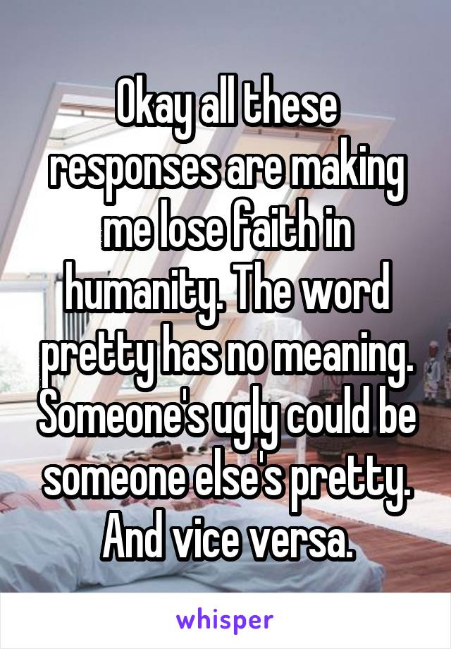 Okay all these responses are making me lose faith in humanity. The word pretty has no meaning. Someone's ugly could be someone else's pretty. And vice versa.