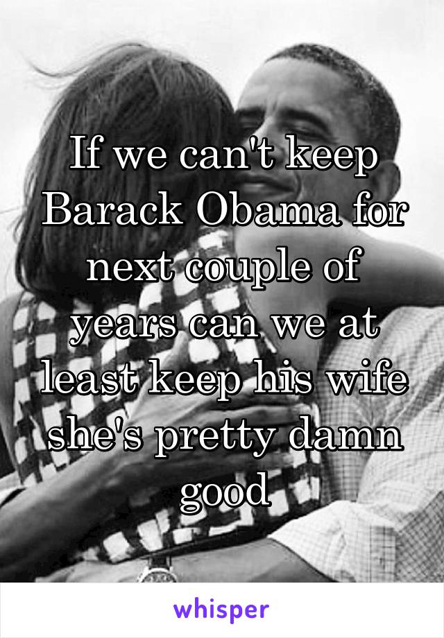 If we can't keep Barack Obama for next couple of years can we at least keep his wife she's pretty damn good