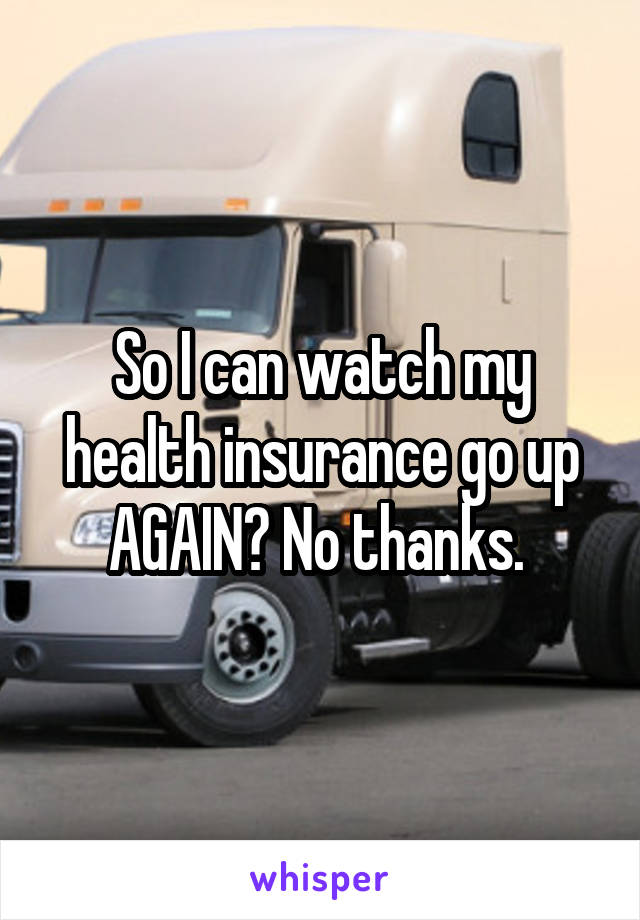 So I can watch my health insurance go up AGAIN? No thanks. 