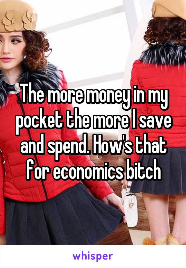 The more money in my pocket the more I save and spend. How's that for economics bitch