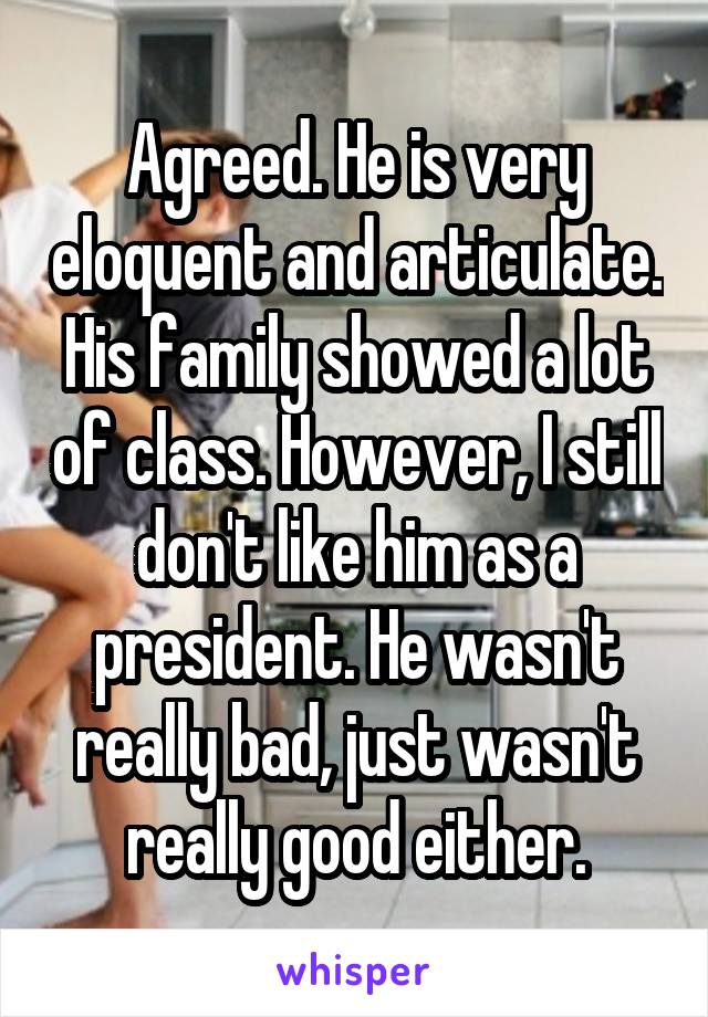 Agreed. He is very eloquent and articulate. His family showed a lot of class. However, I still don't like him as a president. He wasn't really bad, just wasn't really good either.