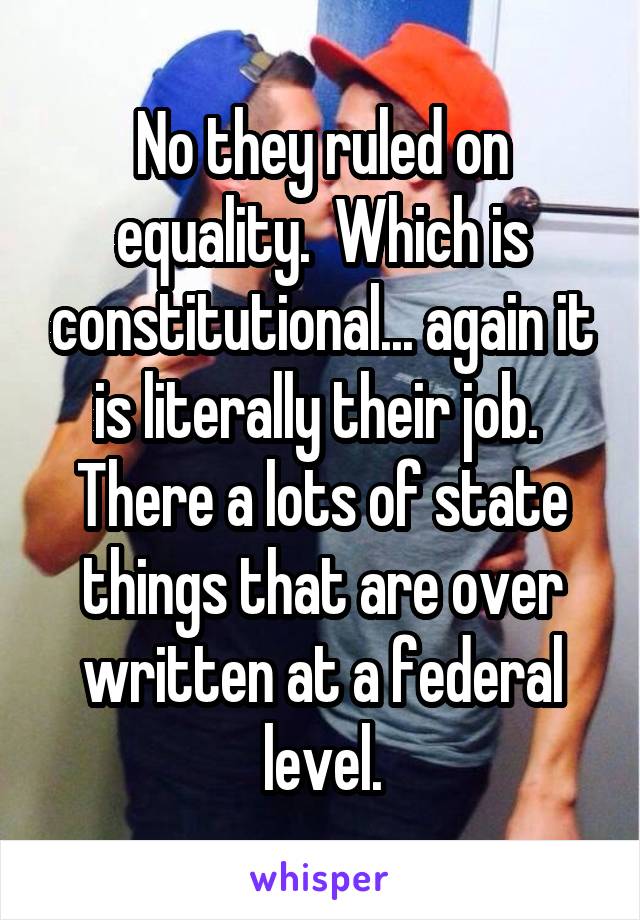 No they ruled on equality.  Which is constitutional... again it is literally their job.  There a lots of state things that are over written at a federal level.