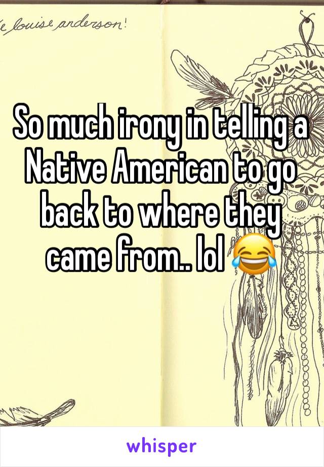 So much irony in telling a Native American to go back to where they came from.. lol 😂 