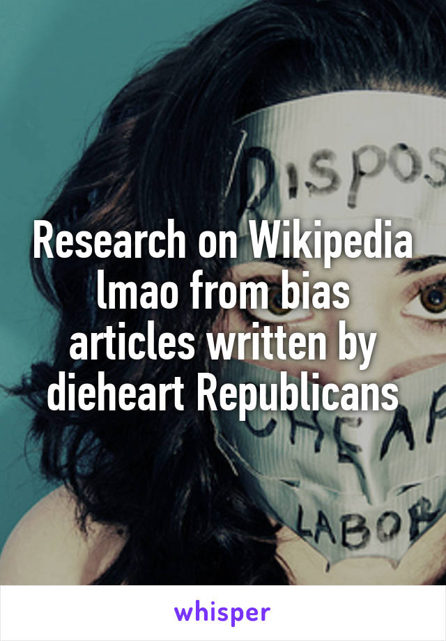 Research on Wikipedia lmao from bias articles written by dieheart Republicans