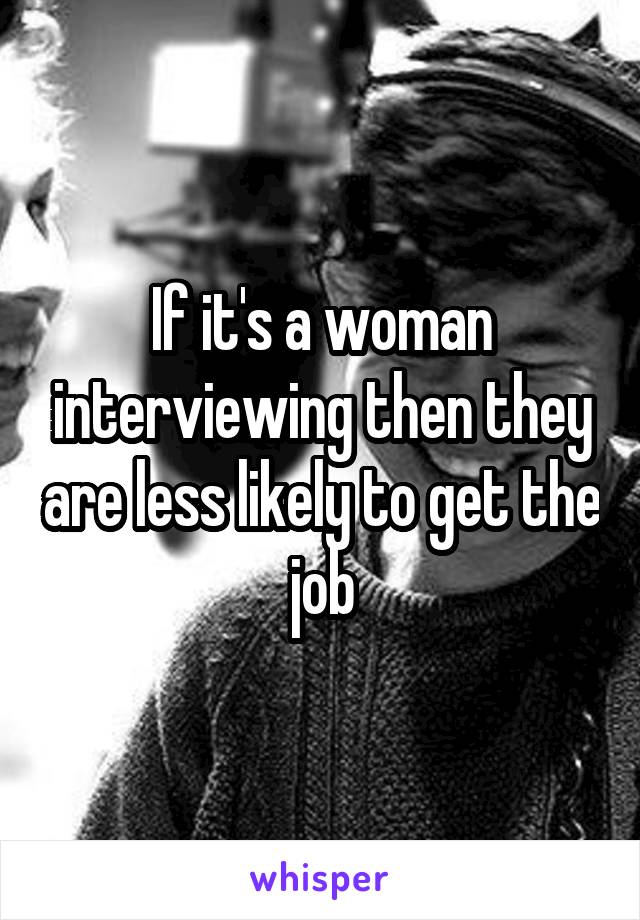 If it's a woman interviewing then they are less likely to get the job