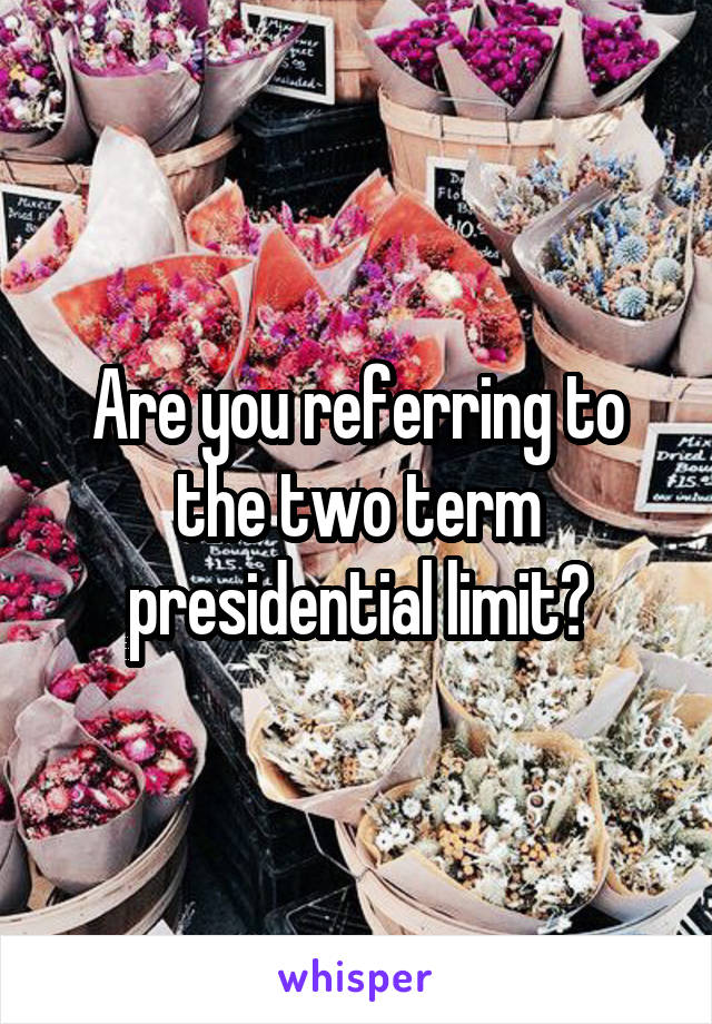 Are you referring to the two term presidential limit?