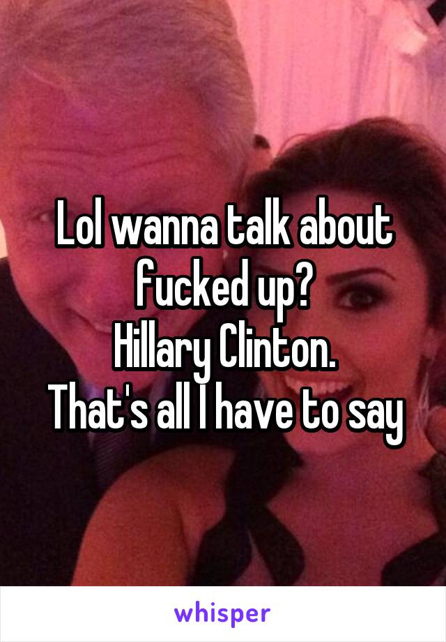 Lol wanna talk about fucked up?
Hillary Clinton.
That's all I have to say