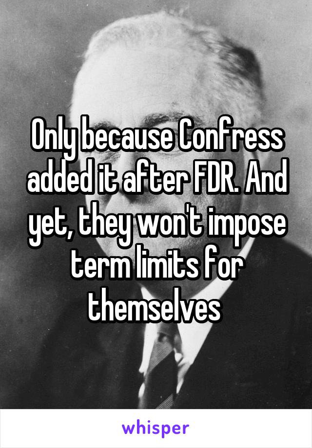 Only because Confress added it after FDR. And yet, they won't impose term limits for themselves 