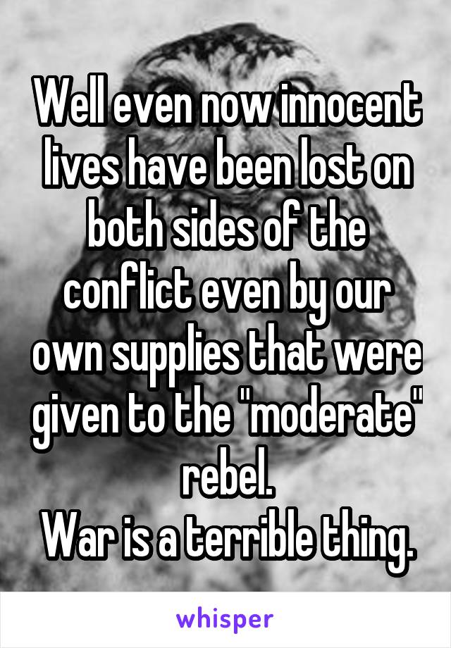 Well even now innocent lives have been lost on both sides of the conflict even by our own supplies that were given to the "moderate" rebel.
War is a terrible thing.