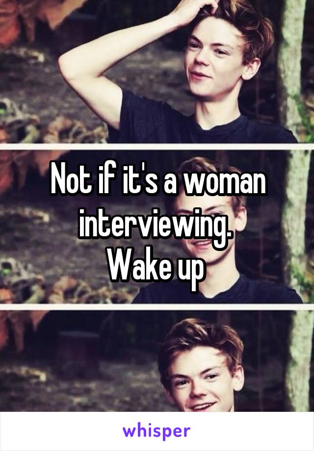 Not if it's a woman interviewing. 
Wake up 